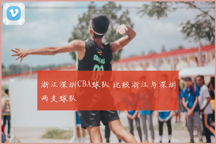 浙江深圳CBA球队 比较浙江与深圳两支球队