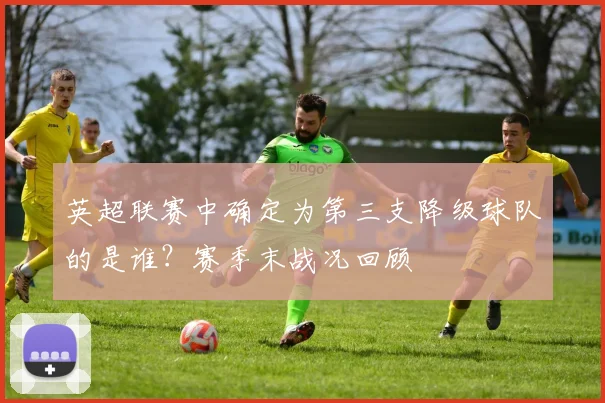 英超联赛中确定为第三支降级球队的是谁?赛季末战况回顾