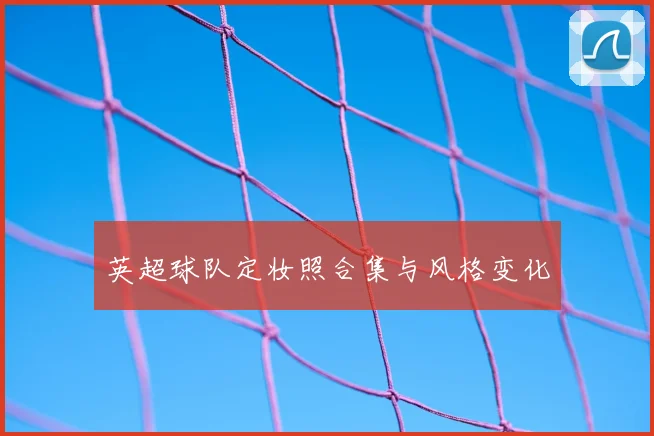 英超球队定妆照合集与风格变化