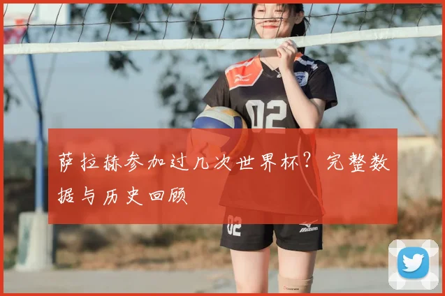 萨拉赫参加过几次世界杯？完整数据与历史回顾