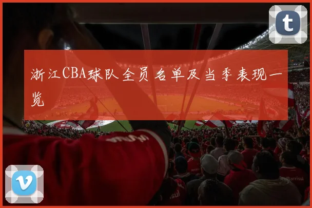 浙江CBA球队全员名单及当季表现一览